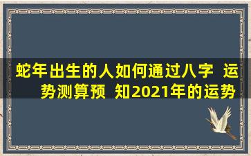 蛇年出生的人如何通过八字  运势测算预  知2021年的运势